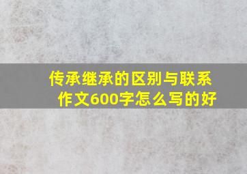 传承继承的区别与联系作文600字怎么写的好