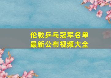 伦敦乒乓冠军名单最新公布视频大全