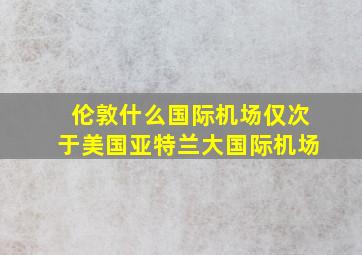 伦敦什么国际机场仅次于美国亚特兰大国际机场