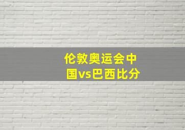 伦敦奥运会中国vs巴西比分