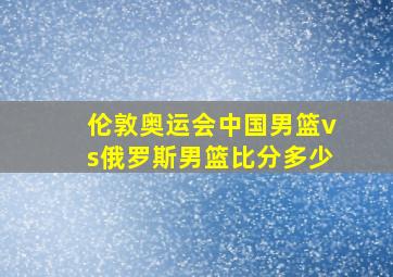 伦敦奥运会中国男篮vs俄罗斯男篮比分多少