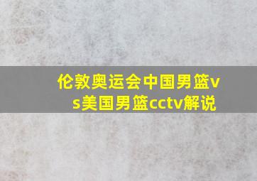 伦敦奥运会中国男篮vs美国男篮cctv解说