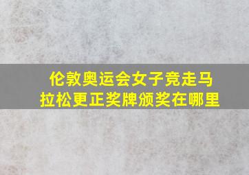 伦敦奥运会女子竞走马拉松更正奖牌颁奖在哪里