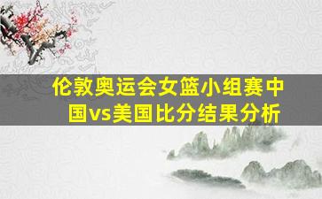 伦敦奥运会女篮小组赛中国vs美国比分结果分析