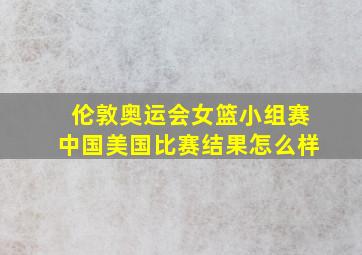 伦敦奥运会女篮小组赛中国美国比赛结果怎么样