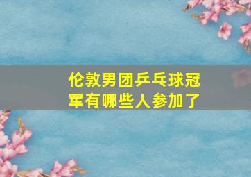 伦敦男团乒乓球冠军有哪些人参加了