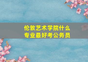 伦敦艺术学院什么专业最好考公务员