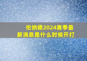 伦纳德2024赛季最新消息是什么时候开打