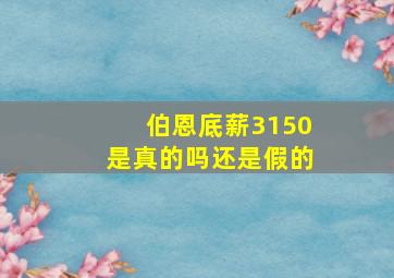 伯恩底薪3150是真的吗还是假的