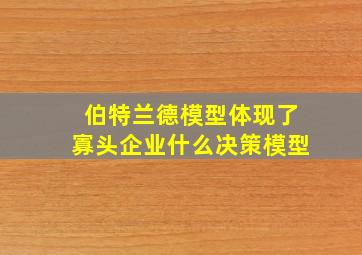 伯特兰德模型体现了寡头企业什么决策模型