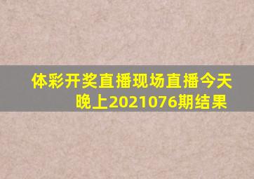 体彩开奖直播现场直播今天晚上2021076期结果