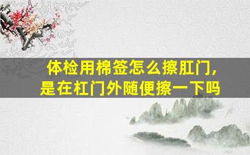 体检用棉签怎么擦肛门,是在杠门外随便擦一下吗