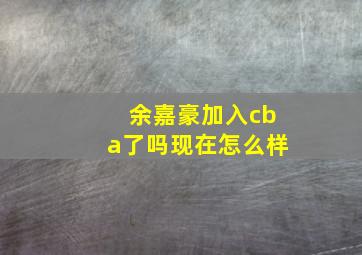 余嘉豪加入cba了吗现在怎么样