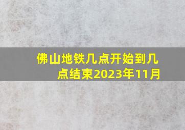 佛山地铁几点开始到几点结束2023年11月