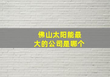 佛山太阳能最大的公司是哪个