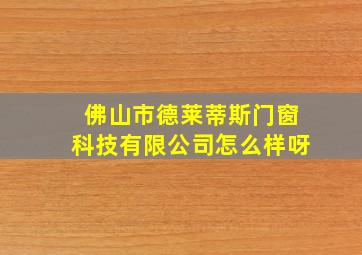 佛山市德莱蒂斯门窗科技有限公司怎么样呀