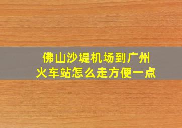 佛山沙堤机场到广州火车站怎么走方便一点