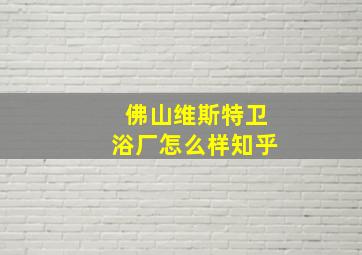 佛山维斯特卫浴厂怎么样知乎