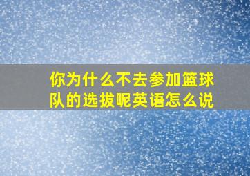 你为什么不去参加篮球队的选拔呢英语怎么说