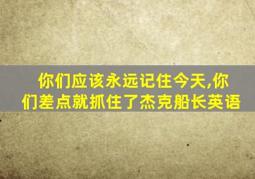 你们应该永远记住今天,你们差点就抓住了杰克船长英语