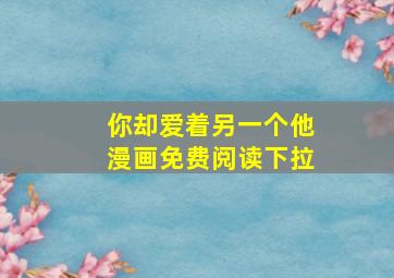 你却爱着另一个他漫画免费阅读下拉