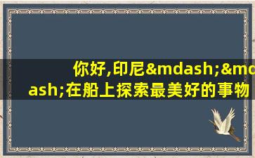 你好,印尼——在船上探索最美好的事物!