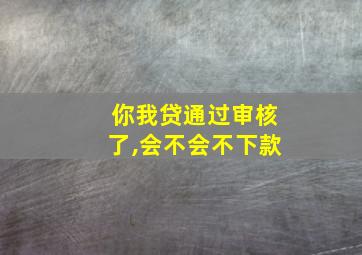 你我贷通过审核了,会不会不下款