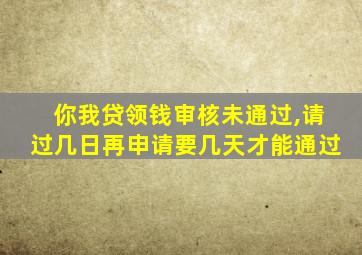 你我贷领钱审核未通过,请过几日再申请要几天才能通过