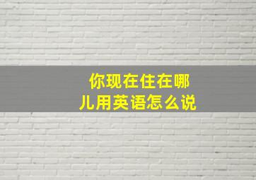 你现在住在哪儿用英语怎么说