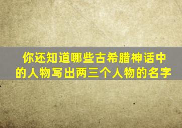 你还知道哪些古希腊神话中的人物写出两三个人物的名字