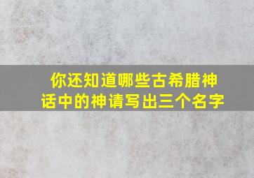 你还知道哪些古希腊神话中的神请写出三个名字