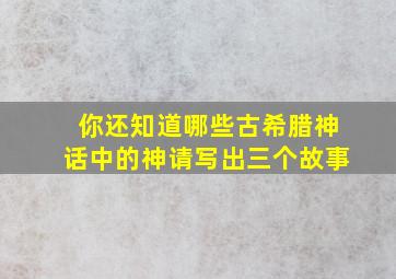 你还知道哪些古希腊神话中的神请写出三个故事