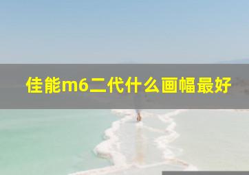 佳能m6二代什么画幅最好