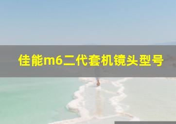 佳能m6二代套机镜头型号