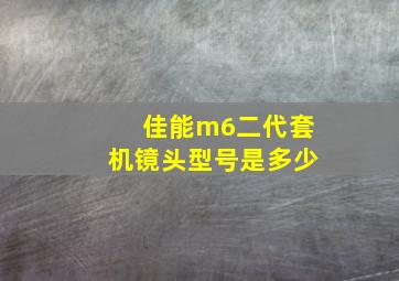 佳能m6二代套机镜头型号是多少