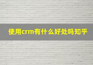 使用crm有什么好处吗知乎