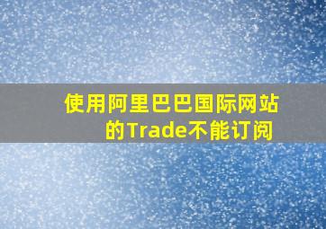 使用阿里巴巴国际网站的Trade不能订阅