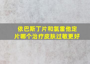 依巴斯丁片和氯雷他定片哪个治疗皮肤过敏更好