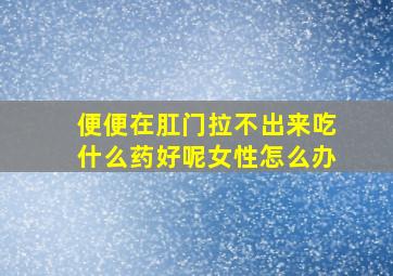 便便在肛门拉不出来吃什么药好呢女性怎么办