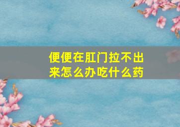 便便在肛门拉不出来怎么办吃什么药