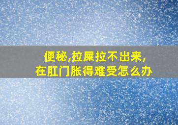 便秘,拉屎拉不出来,在肛门胀得难受怎么办