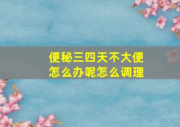 便秘三四天不大便怎么办呢怎么调理