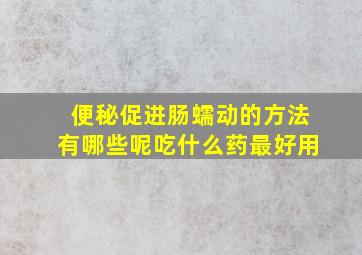 便秘促进肠蠕动的方法有哪些呢吃什么药最好用