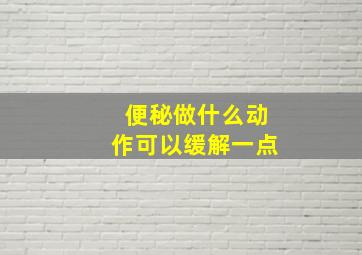 便秘做什么动作可以缓解一点