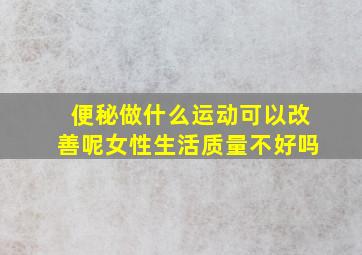 便秘做什么运动可以改善呢女性生活质量不好吗