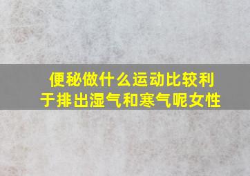 便秘做什么运动比较利于排出湿气和寒气呢女性