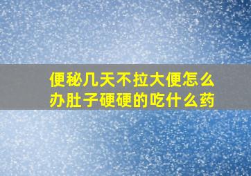 便秘几天不拉大便怎么办肚子硬硬的吃什么药