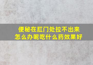 便秘在肛门处拉不出来怎么办呢吃什么药效果好