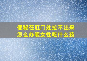 便秘在肛门处拉不出来怎么办呢女性吃什么药