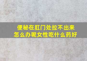 便秘在肛门处拉不出来怎么办呢女性吃什么药好